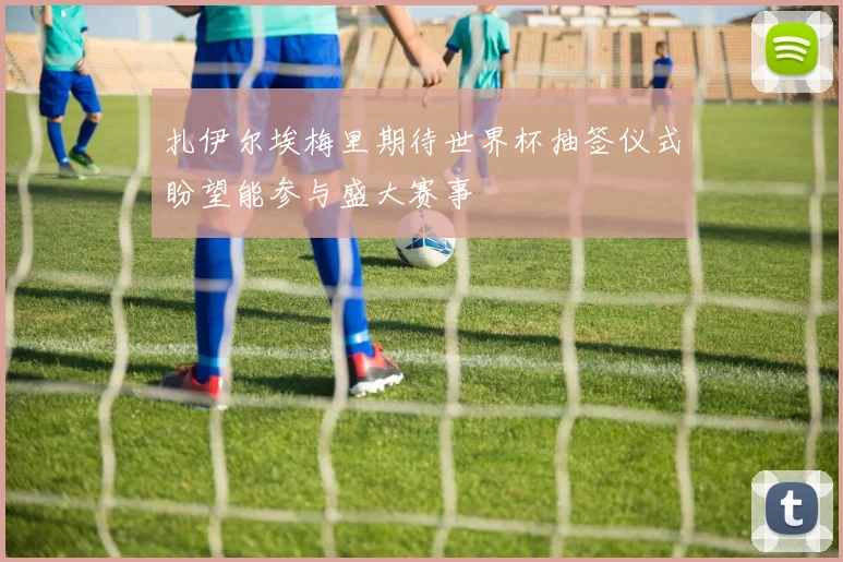 扎伊尔埃梅里期待世界杯抽签仪式盼望能参与盛大赛事