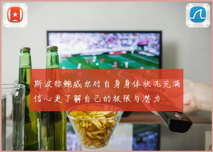 斯波称鲍威尔对自身身体状况充满信心更了解自己的极限与潜力