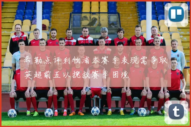 希勒点评利物浦本赛季表现需争取英超前五以挽救赛季困境