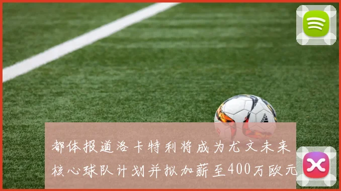 都体报道洛卡特利将成为尤文未来核心球队计划并拟加薪至400万欧元
