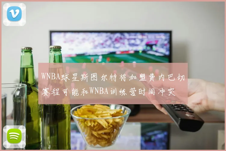WNBA球星斯图尔特将加盟费内巴切赛程可能和WNBA训练营时间冲突