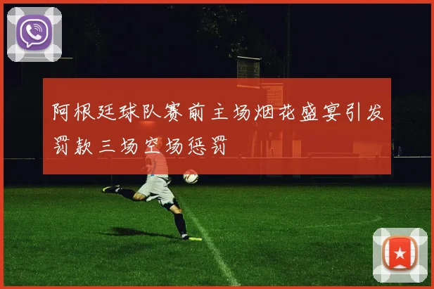 阿根廷球队赛前主场烟花盛宴引发罚款三场空场惩罚
