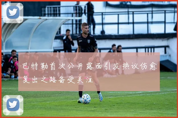 巴特勒首次公开露面引发热议伤愈复出之路备受关注