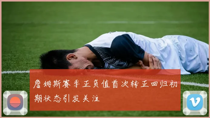 詹姆斯赛季正负值首次转正回归初期状态引发关注