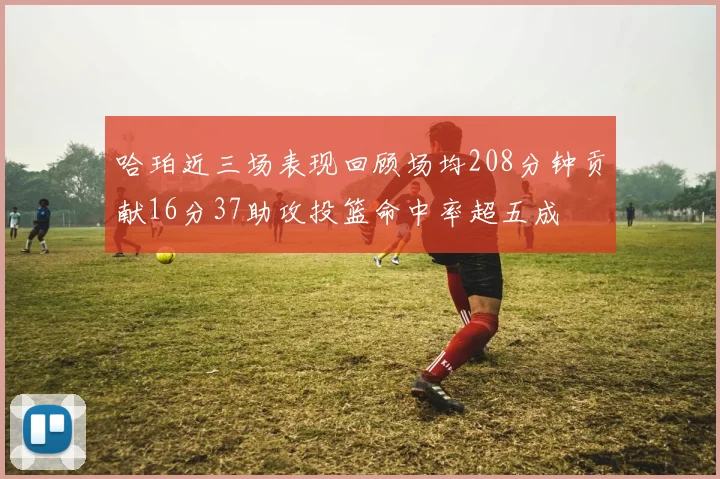哈珀近三场表现回顾场均208分钟贡献16分37助攻投篮命中率超五成