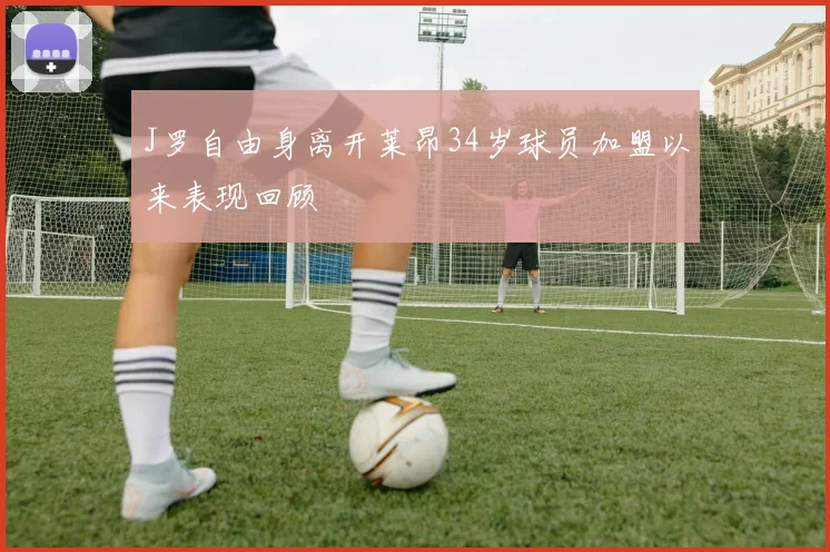 J罗自由身离开莱昂34岁球员加盟以来表现回顾