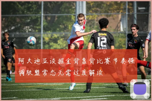 阿夫迪亚谈掘金背靠背比赛节奏强调联盟常态无需过度解读
