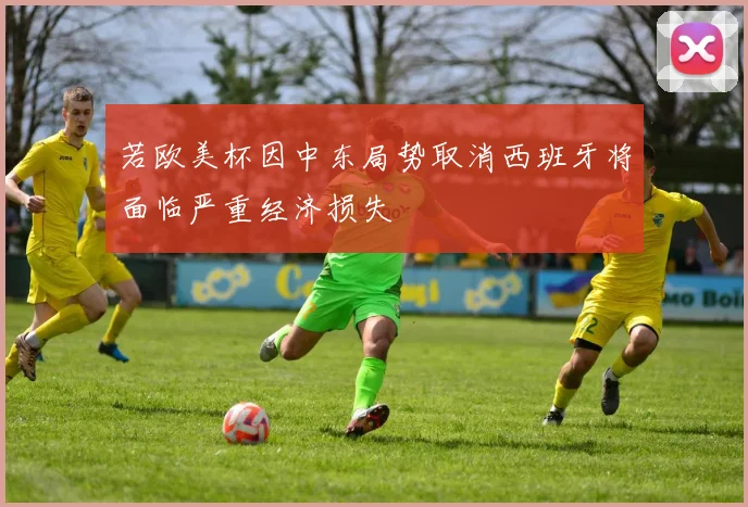 若欧美杯因中东局势取消西班牙将面临严重经济损失