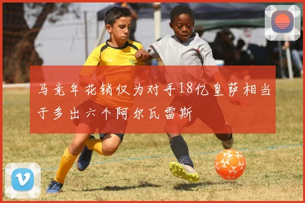 马竞年花销仅为对手18亿皇萨相当于多出六个阿尔瓦雷斯