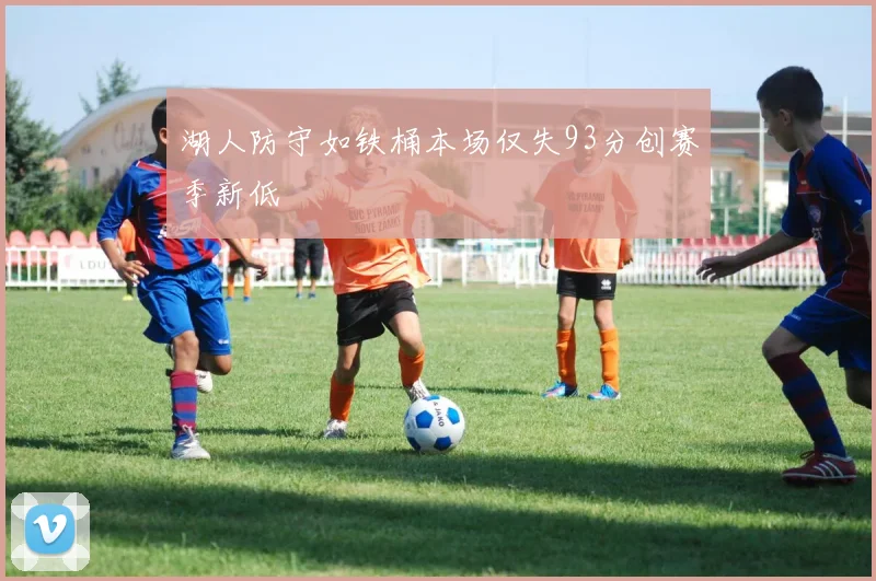 湖人防守如铁桶本场仅失93分创赛季新低