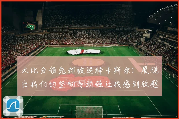 大比分领先却被逆转卡斯尔：展现出我们的坚韧与顽强让我感到欣慰