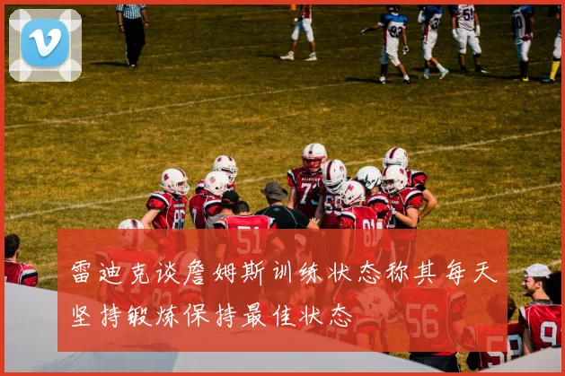 雷迪克谈詹姆斯训练状态称其每天坚持锻炼保持最佳状态