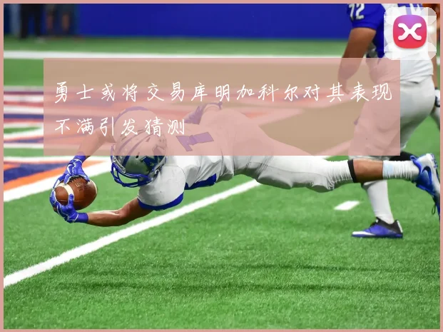 勇士或将交易库明加科尔对其表现不满引发猜测