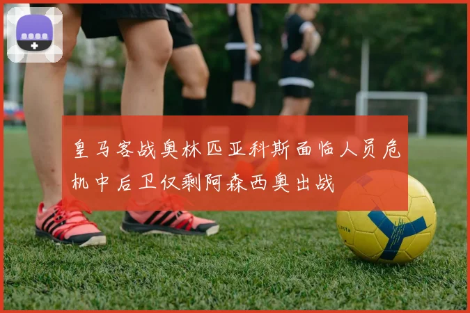 皇马客战奥林匹亚科斯面临人员危机中后卫仅剩阿森西奥出战