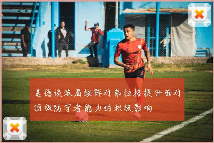 基德谈浓眉缺阵对弗拉格提升面对顶级防守者能力的积极影响