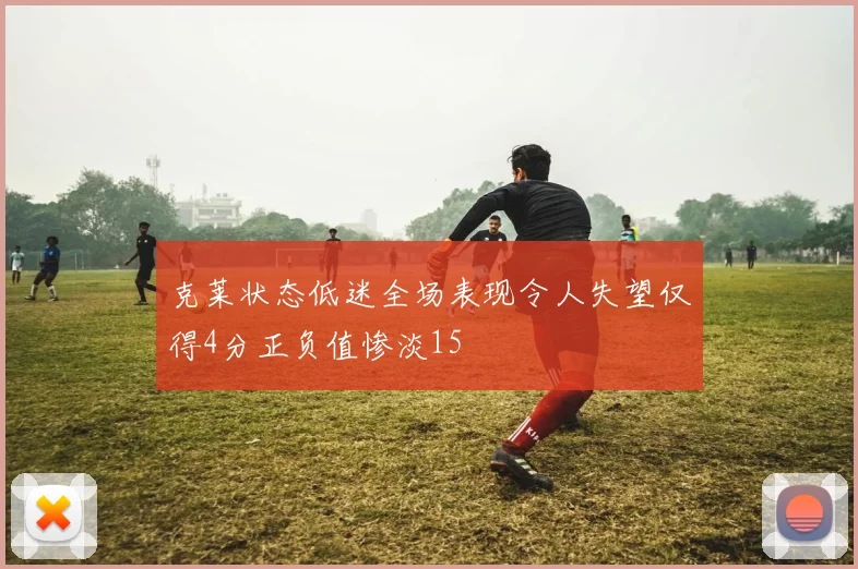 克莱状态低迷全场表现令人失望仅得4分正负值惨淡15