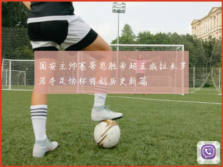 国安主帅塞蒂恩胜率超五成拉米罗若夺足协杯将创历史新篇