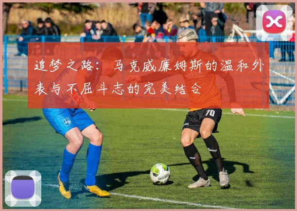 追梦之路：马克威廉姆斯的温和外表与不屈斗志的完美结合