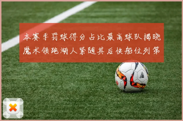本赛季罚球得分占比最高球队揭晓魔术领跑湖人紧随其后快船位列第四