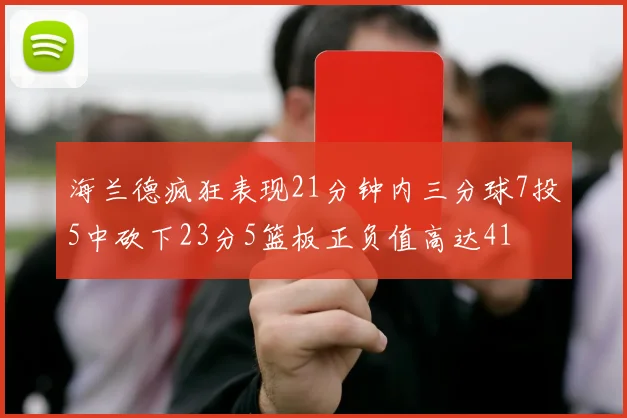 海兰德疯狂表现21分钟内三分球7投5中砍下23分5篮板正负值高达41
