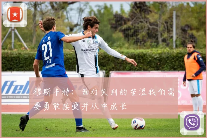 穆斯卡特：面对失利的苦涩我们需要勇敢接受并从中成长