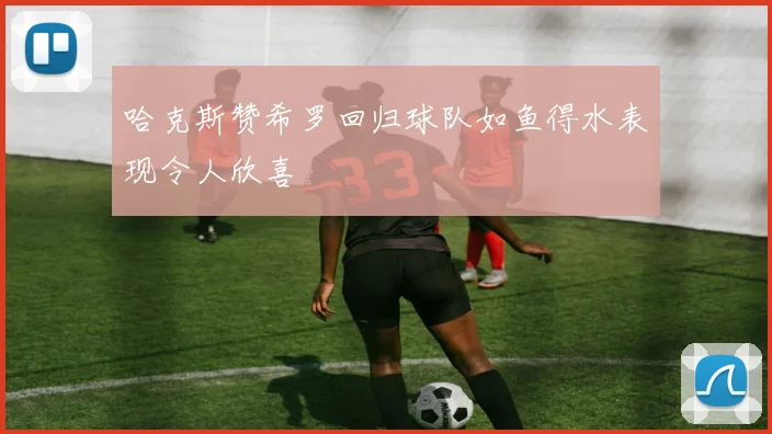 哈克斯赞希罗回归球队如鱼得水表现令人欣喜