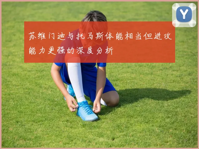 苏维门迪与托马斯体能相当但进攻能力更强的深度分析