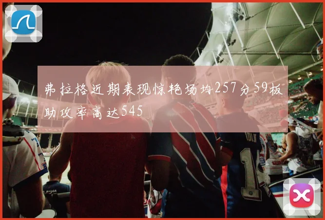 弗拉格近期表现惊艳场均257分59板助攻率高达545