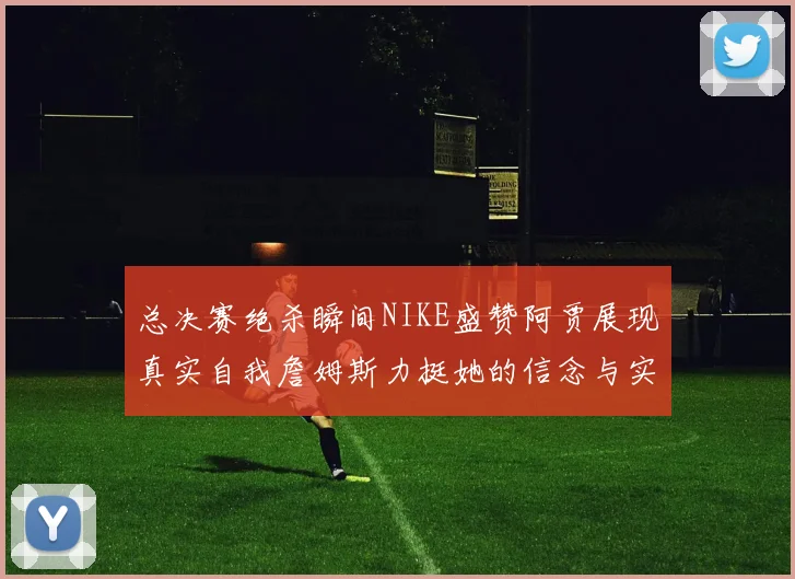 总决赛绝杀瞬间NIKE盛赞阿贾展现真实自我詹姆斯力挺她的信念与实力