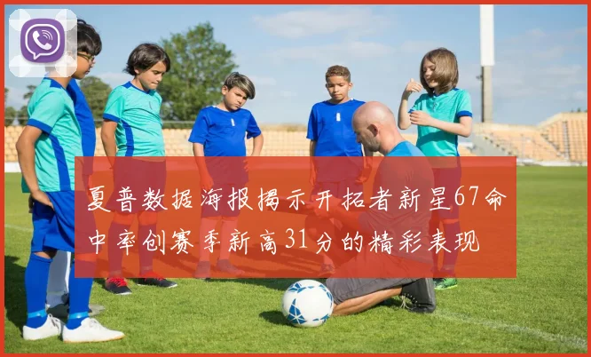 夏普数据海报揭示开拓者新星67命中率创赛季新高31分的精彩表现